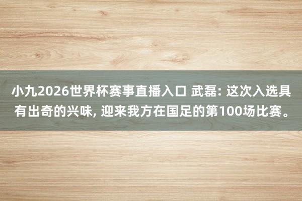小九2026世界杯赛事直播入口 武磊: 这次入选具有出奇的兴味, 迎来我方在国足的第100场比赛。