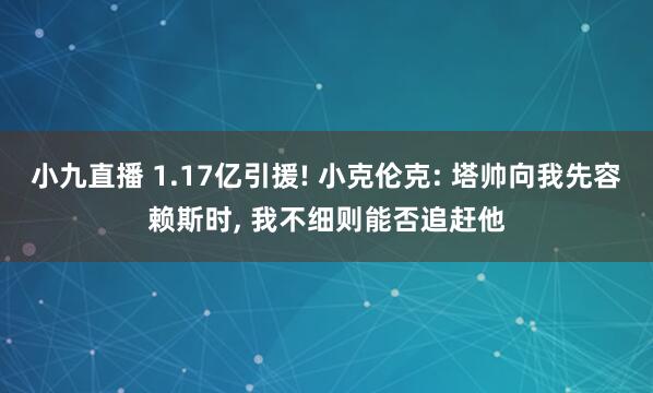 小九直播 1.17亿引援! 小克伦克: 塔帅向我先容赖斯时, 我不细则能否追赶他