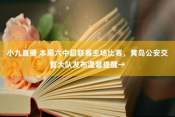 小九直播 本周六中超联赛主场比赛，黄岛公安交管大队发布温馨提醒→