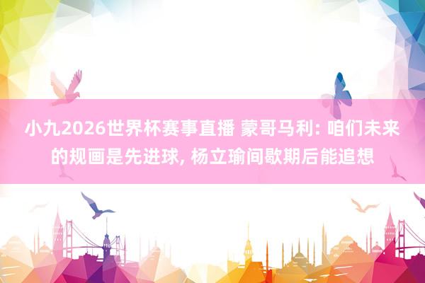 小九2026世界杯赛事直播 蒙哥马利: 咱们未来的规画是先进球, 杨立瑜间歇期后能追想