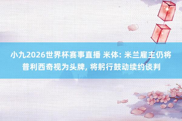 小九2026世界杯赛事直播 米体: 米兰雇主仍将普利西奇视为头牌, 将躬行鼓动续约谈判