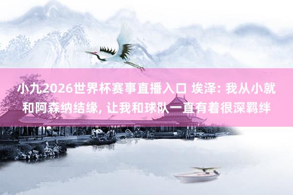 小九2026世界杯赛事直播入口 埃泽: 我从小就和阿森纳结缘, 让我和球队一直有着很深羁绊