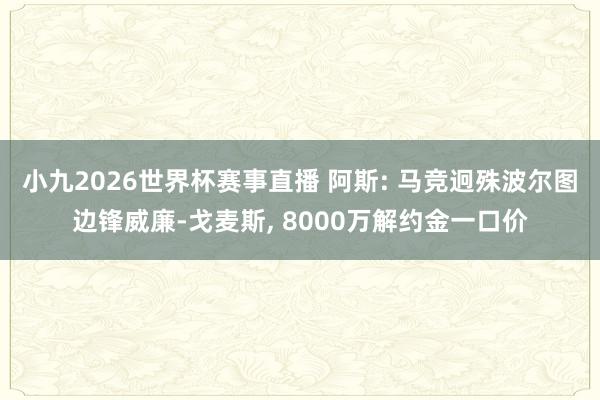 小九2026世界杯赛事直播 阿斯: 马竞迥殊波尔图边锋威廉-戈麦斯, 8000万解约金一口价