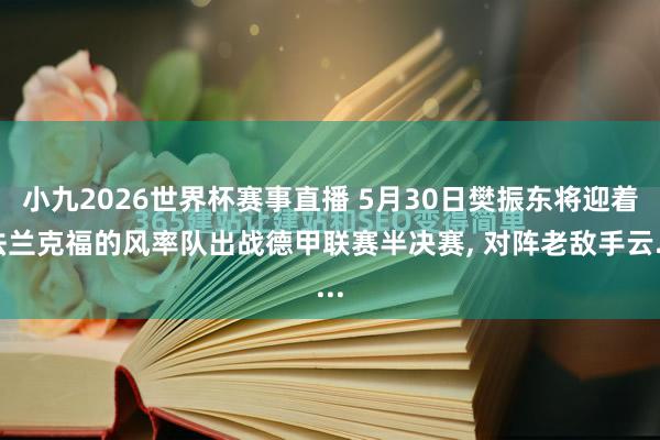 小九2026世界杯赛事直播 5月30日樊振东将迎着法兰克福的风率队出战德甲联赛半决赛, 对阵老敌手云...