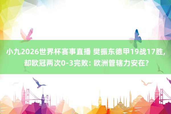 小九2026世界杯赛事直播 樊振东德甲19战17胜, 却欧冠两次0-3完败: 欧洲管辖力安在?