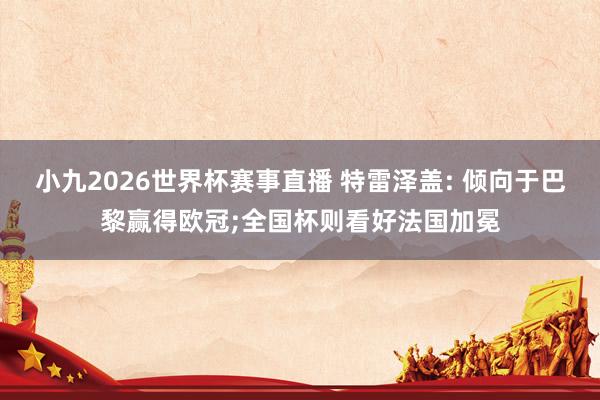 小九2026世界杯赛事直播 特雷泽盖: 倾向于巴黎赢得欧冠;全国杯则看好法国加冕