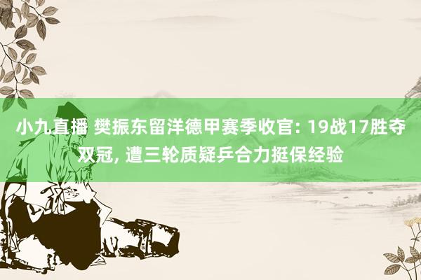 小九直播 樊振东留洋德甲赛季收官: 19战17胜夺双冠, 遭三轮质疑乒合力挺保经验