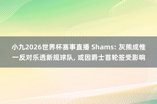小九2026世界杯赛事直播 Shams: 灰熊成惟一反对乐透新规球队, 或因爵士首轮签受影响