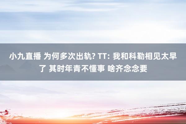 小九直播 为何多次出轨? TT: 我和科勒相见太早了 其时年青不懂事 啥齐念念要