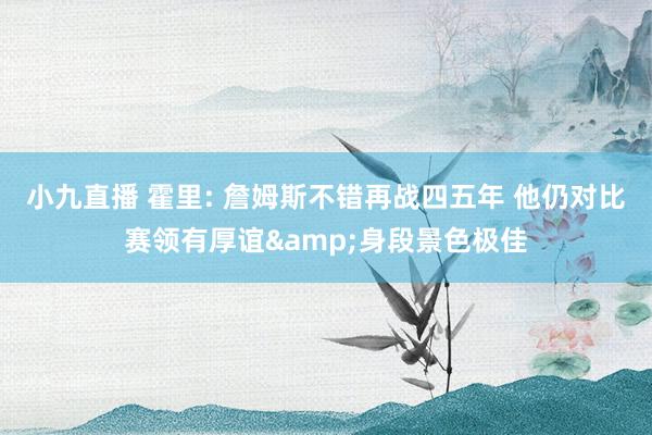 小九直播 霍里: 詹姆斯不错再战四五年 他仍对比赛领有厚谊&身段景色极佳