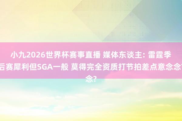 小九2026世界杯赛事直播 媒体东谈主: 雷霆季后赛犀利但SGA一般 莫得完全资质打节拍差点意念念?