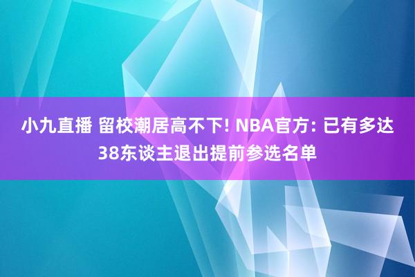 小九直播 留校潮居高不下! NBA官方: 已有多达38东谈主退出提前参选名单