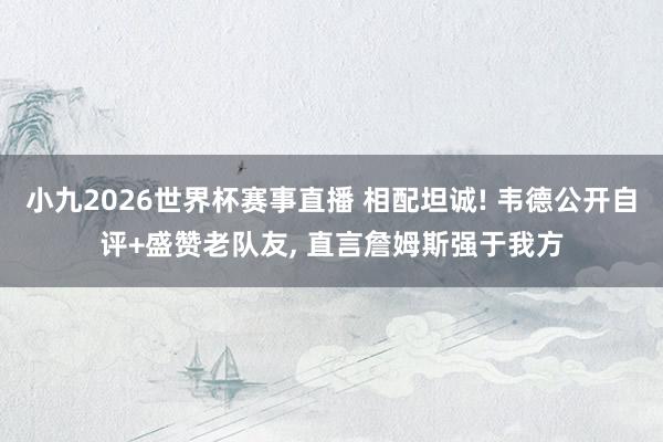 小九2026世界杯赛事直播 相配坦诚! 韦德公开自评+盛赞老队友, 直言詹姆斯强于我方