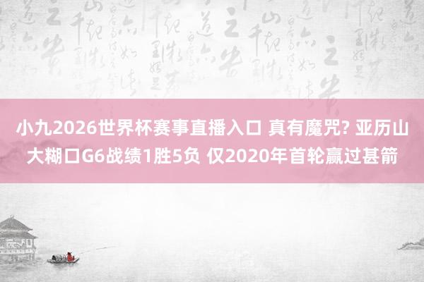小九2026世界杯赛事直播入口 真有魔咒? 亚历山大糊口G6战绩1胜5负 仅2020年首轮赢过甚箭