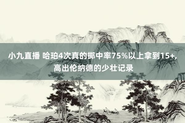 小九直播 哈珀4次真的掷中率75%以上拿到15+, 高出伦纳德的少壮记录