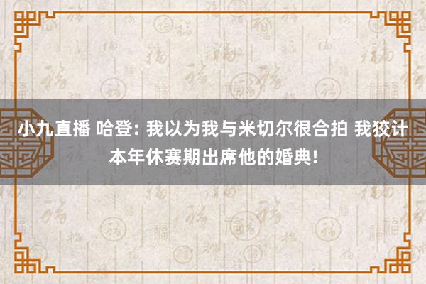 小九直播 哈登: 我以为我与米切尔很合拍 我狡计本年休赛期出席他的婚典!