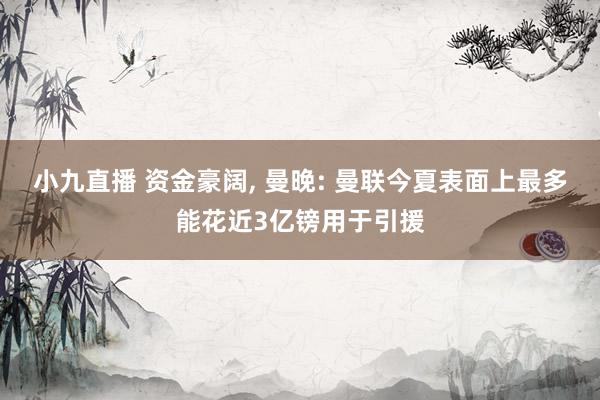 小九直播 资金豪阔, 曼晚: 曼联今夏表面上最多能花近3亿镑用于引援