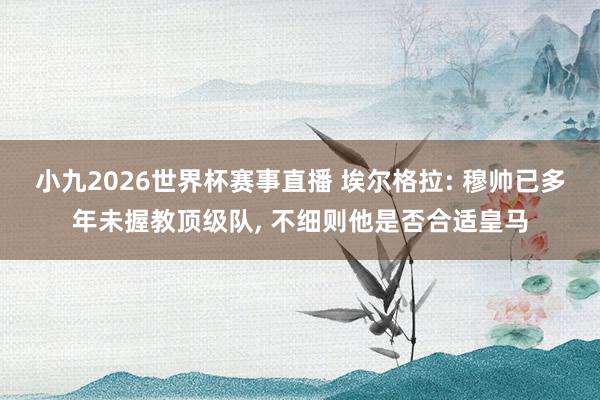 小九2026世界杯赛事直播 埃尔格拉: 穆帅已多年未握教顶级队, 不细则他是否合适皇马