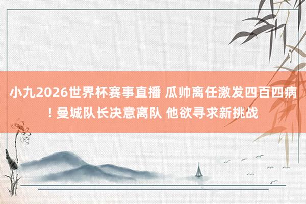 小九2026世界杯赛事直播 瓜帅离任激发四百四病! 曼城队长决意离队 他欲寻求新挑战