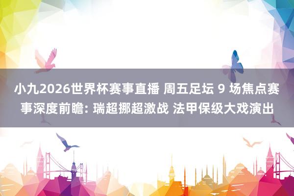 小九2026世界杯赛事直播 周五足坛 9 场焦点赛事深度前瞻: 瑞超挪超激战 法甲保级大戏演出