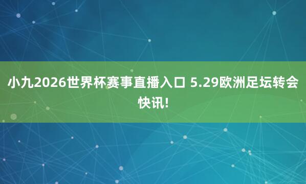 小九2026世界杯赛事直播入口 5.29欧洲足坛转会快讯!