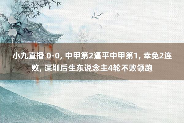 小九直播 0-0, 中甲第2逼平中甲第1, 幸免2连败, 深圳后生东说念主4轮不败领跑