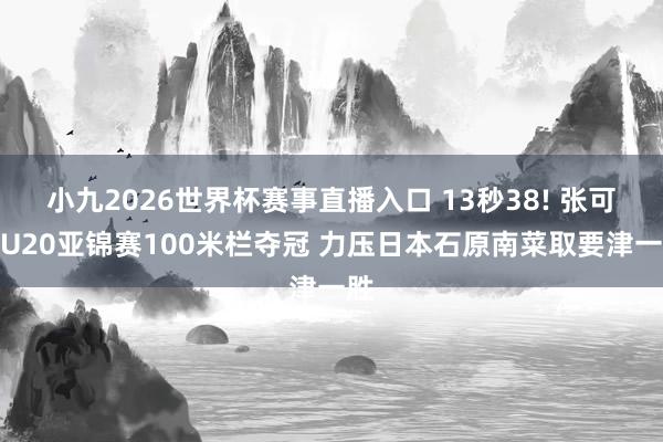 小九2026世界杯赛事直播入口 13秒38! 张可依U20亚锦赛100米栏夺冠 力压日本石原南菜取要津一胜