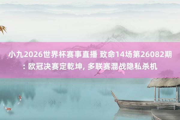 小九2026世界杯赛事直播 致命14场第26082期: 欧冠决赛定乾坤, 多联赛混战隐私杀机