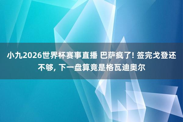 小九2026世界杯赛事直播 巴萨疯了! 签完戈登还不够, 下一盘算竟是格瓦迪奥尔
