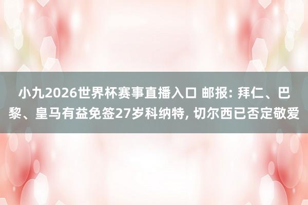 小九2026世界杯赛事直播入口 邮报: 拜仁、巴黎、皇马有益免签27岁科纳特, 切尔西已否定敬爱