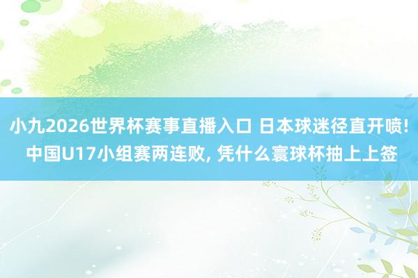 小九2026世界杯赛事直播入口 日本球迷径直开喷! 中国U17小组赛两连败, 凭什么寰球杯抽上上签