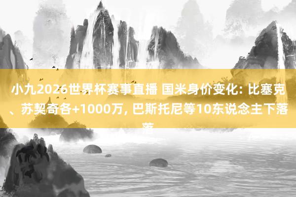 小九2026世界杯赛事直播 国米身价变化: 比塞克、苏契奇各+1000万, 巴斯托尼等10东说念主下落