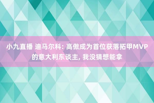 小九直播 迪马尔科: 高傲成为首位获落拓甲MVP的意大利东谈主, 我没猜想能拿