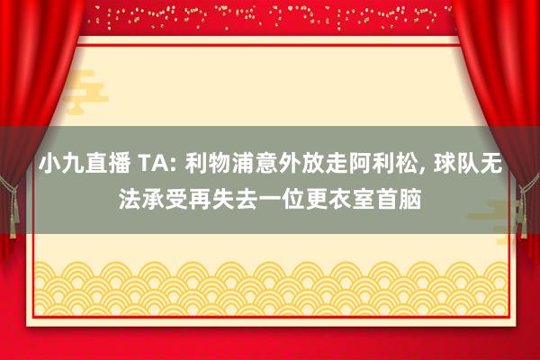 小九直播 TA: 利物浦意外放走阿利松, 球队无法承受再失去一位更衣室首脑