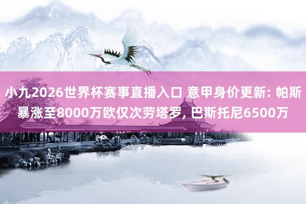小九2026世界杯赛事直播入口 意甲身价更新: 帕斯暴涨至8000万欧仅次劳塔罗, 巴斯托尼6500万