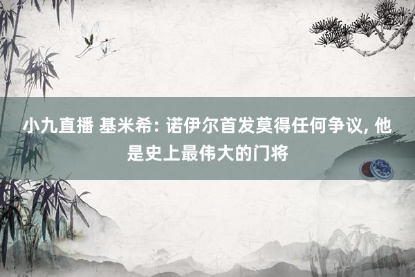 小九直播 基米希: 诺伊尔首发莫得任何争议, 他是史上最伟大的门将
