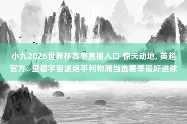小九2026世界杯赛事直播入口 惊天动地, 英超官方: 里德宇宙波绝平利物浦当选赛季最好进球