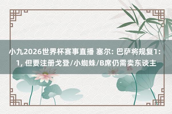 小九2026世界杯赛事直播 塞尔: 巴萨将规复1: 1, 但要注册戈登/小蜘蛛/B席仍需卖东谈主