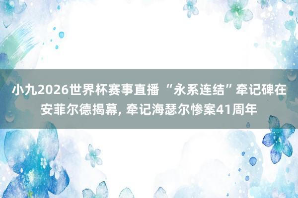 小九2026世界杯赛事直播 “永系连结”牵记碑在安菲尔德揭幕, 牵记海瑟尔惨案41周年