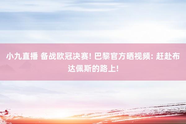 小九直播 备战欧冠决赛! 巴黎官方晒视频: 赶赴布达佩斯的路上!