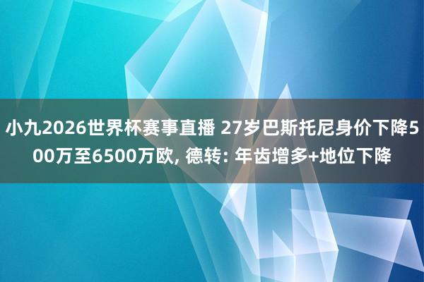 小九2026世界杯赛事直播 27岁巴斯托尼身价下降500万至6500万欧, 德转: 年齿增多+地位下降