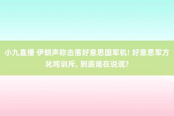小九直播 伊朗声称击落好意思国军机! 好意思军方叱咤训斥, 到底谁在说谎?