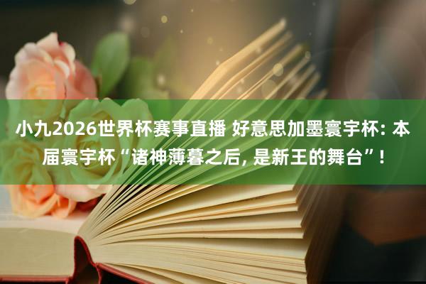 小九2026世界杯赛事直播 好意思加墨寰宇杯: 本届寰宇杯“诸神薄暮之后, 是新王的舞台”!