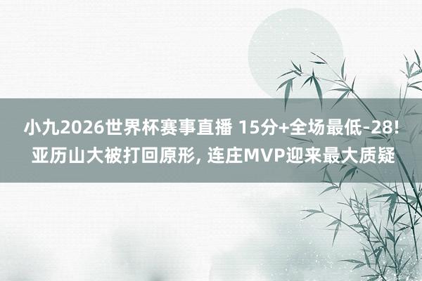 小九2026世界杯赛事直播 15分+全场最低-28! 亚历山大被打回原形, 连庄MVP迎来最大质疑