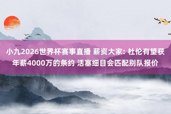 小九2026世界杯赛事直播 薪资大家: 杜伦有望获年薪4000万的条约 活塞细目会匹配别队报价
