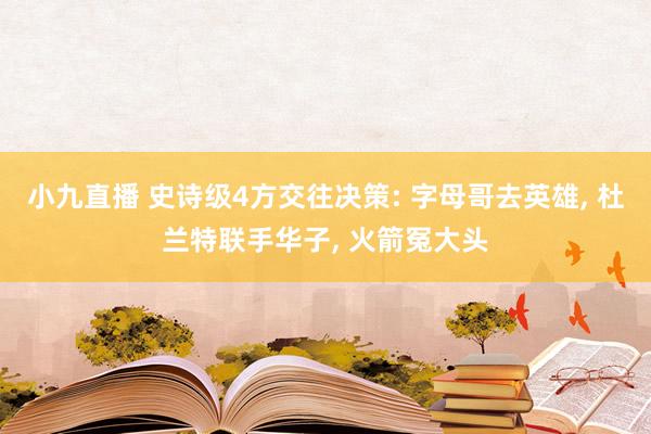 小九直播 史诗级4方交往决策: 字母哥去英雄, 杜兰特联手华子, 火箭冤大头