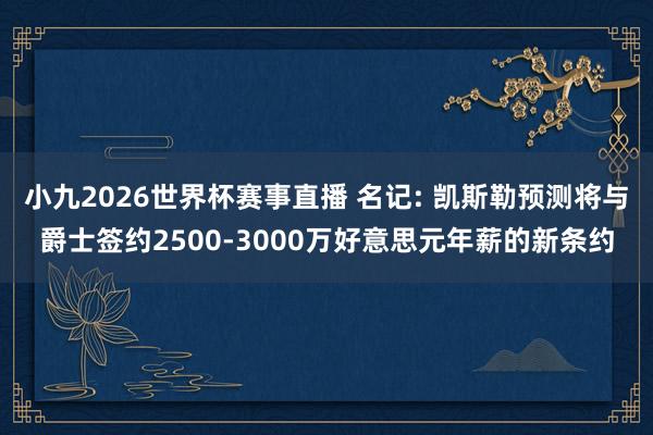 小九2026世界杯赛事直播 名记: 凯斯勒预测将与爵士签约2500-3000万好意思元年薪的新条约