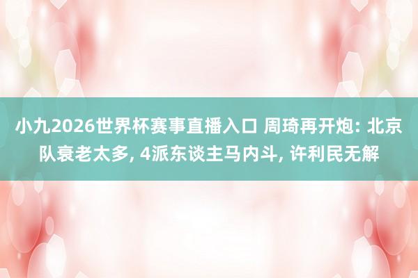 小九2026世界杯赛事直播入口 周琦再开炮: 北京队衰老太多, 4派东谈主马内斗, 许利民无解