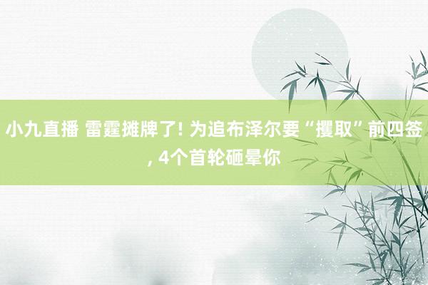 小九直播 雷霆摊牌了! 为追布泽尔要“攫取”前四签, 4个首轮砸晕你