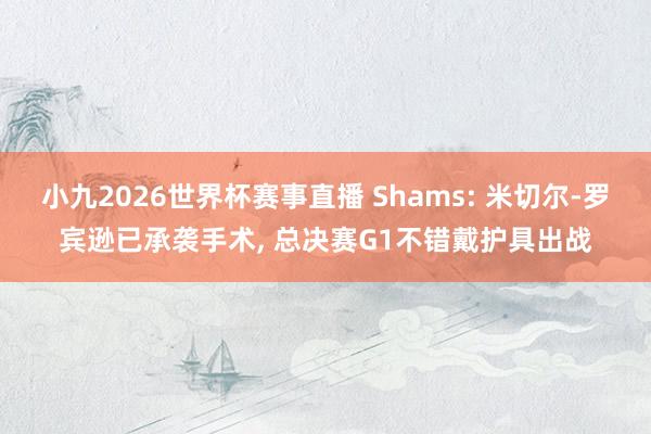 小九2026世界杯赛事直播 Shams: 米切尔-罗宾逊已承袭手术, 总决赛G1不错戴护具出战